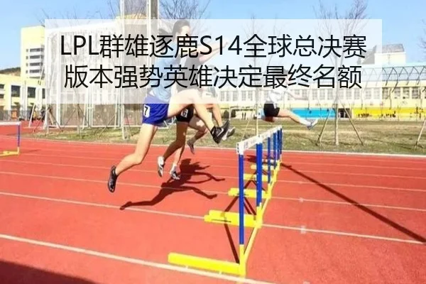 LPL群雄逐鹿S14全球总决赛 版本强势英雄决定最终名额