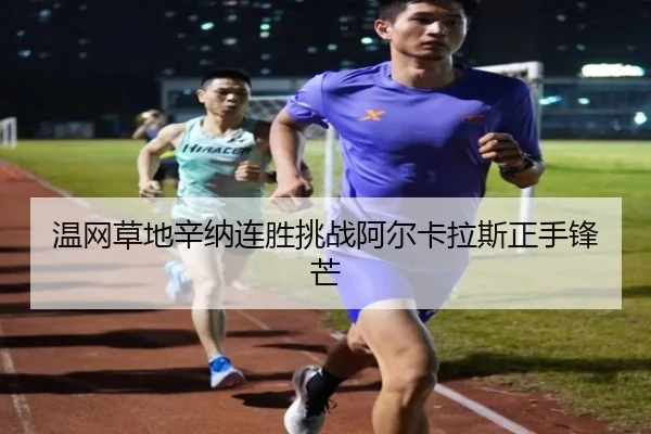温网草地辛纳连胜挑战阿尔卡拉斯正手锋芒