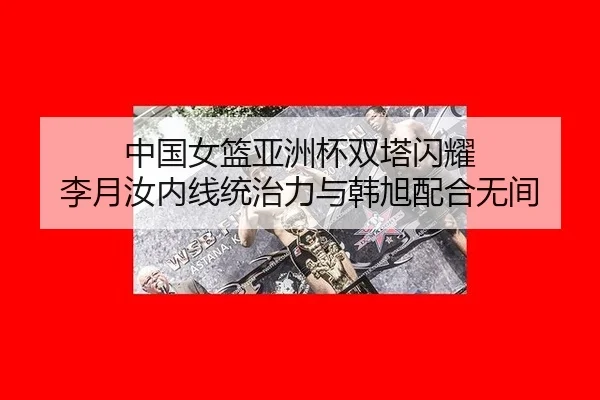 中国女篮亚洲杯双塔闪耀 李月汝内线统治力与韩旭配合无间