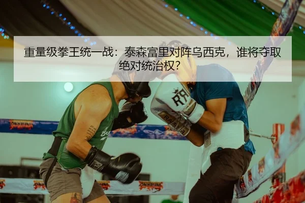重量级拳王统一战：泰森富里对阵乌西克，谁将夺取绝对统治权？