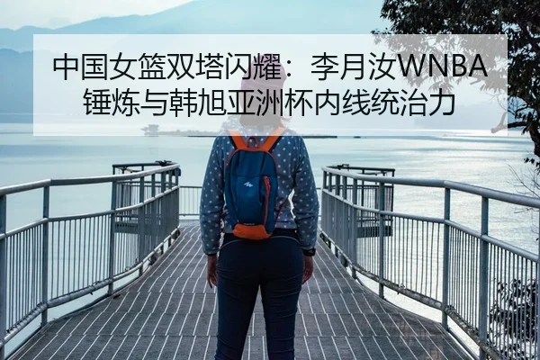 中国女篮双塔闪耀：李月汝WNBA锤炼与韩旭亚洲杯内线统治力