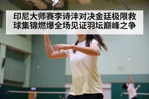 印尼大师赛李诗沣对决金廷极限救球集锦燃爆全场见证羽坛巅峰之争