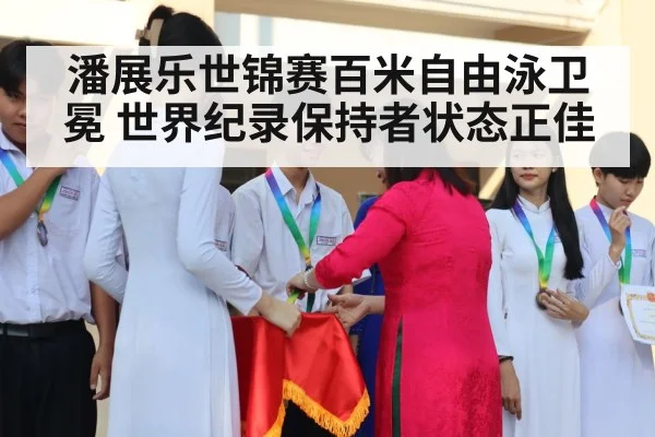 潘展乐世锦赛百米自由泳卫冕 世界纪录保持者状态正佳