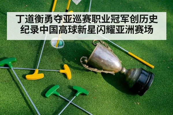 丁道衡勇夺亚巡赛职业冠军创历史纪录中国高球新星闪耀亚洲赛场