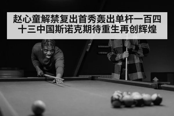 赵心童解禁复出首秀轰出单杆一百四十三中国斯诺克期待重生再创辉煌