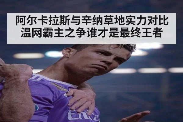阿尔卡拉斯与辛纳草地实力对比温网霸主之争谁才是最终王者