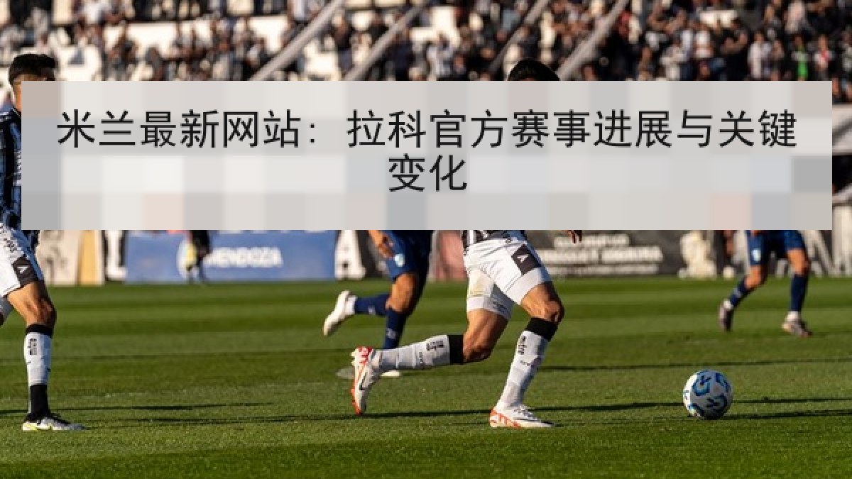 米兰最新网站: 拉科官方赛事进展与关键变化