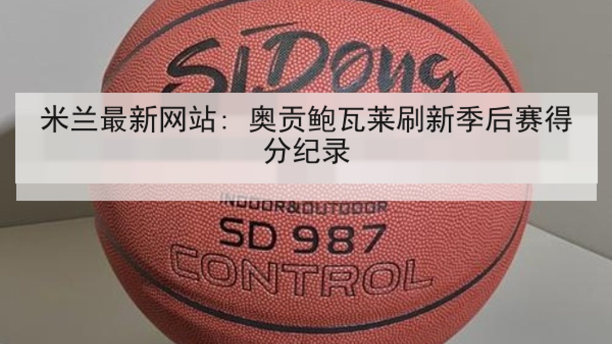 米兰最新网站: 奥贡鲍瓦莱刷新季后赛得分纪录