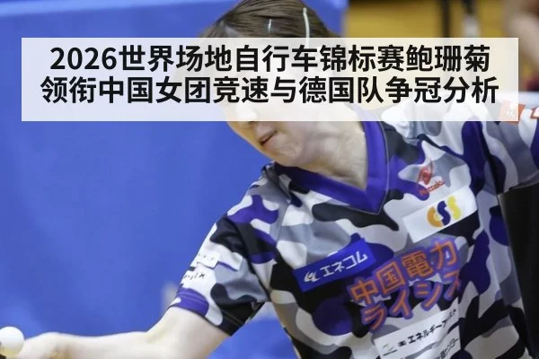 2026世界场地自行车锦标赛鲍珊菊领衔中国女团竞速与德国队争冠分析